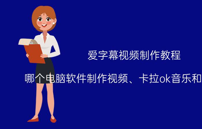 爱字幕视频制作教程 哪个电脑软件制作视频、卡拉ok音乐和字幕方便？